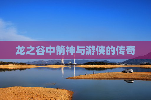 龙之谷中箭神与游侠的传奇 龙之谷中箭神与游侠的传奇