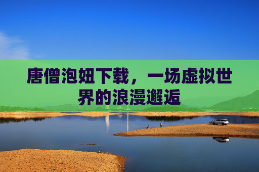 唐僧泡妞下载,一场虚拟世界的浪漫邂逅 唐僧泡妞下载,一场虚拟世界的浪漫邂逅