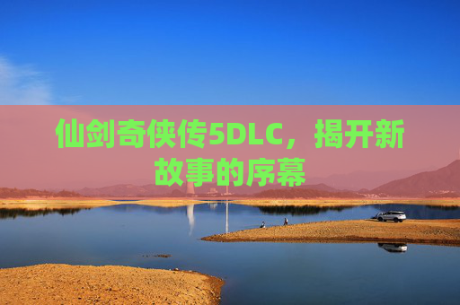 仙剑奇侠传5DLC，揭开新故事的序幕