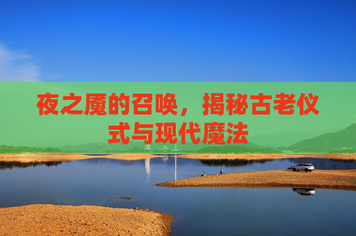 夜之魇的召唤,揭秘古老仪式与现代魔法 夜之魇的召唤,揭秘古老仪式与现代魔法