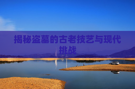 揭秘盗墓的古老技艺与现代挑战 揭秘盗墓的古老技艺与现代挑战