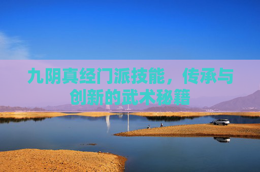 九阴真经门派技能,传承与创新的武术秘籍 九阴真经门派技能,传承与创新的武术秘籍