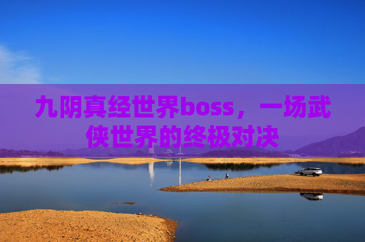 九阴真经世界boss,一场武侠世界的终极对决 九阴真经世界boss,一场武侠世界的终极对决