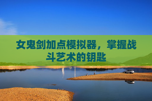 女鬼剑加点模拟器,掌握战斗艺术的钥匙 女鬼剑加点模拟器,掌握战斗艺术的钥匙