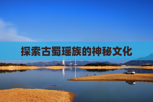 探索古蜀瑶族的神秘文化 探索古蜀瑶族的神秘文化