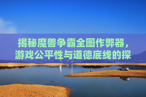 揭秘魔兽争霸全图作弊器，游戏公平性与道德底线的探讨