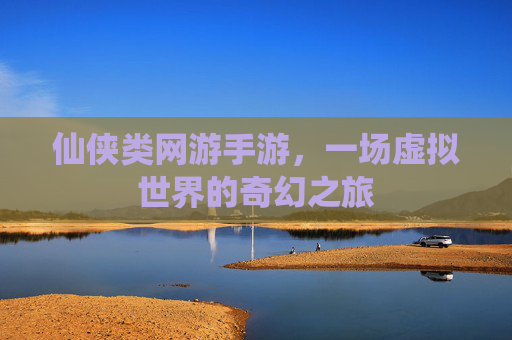 仙侠类网游手游,一场虚拟世界的奇幻之旅 仙侠类网游手游,一场虚拟世界的奇幻之旅