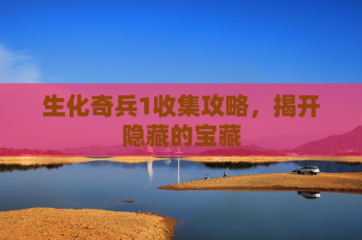 生化奇兵1收集攻略,揭开隐藏的宝藏 生化奇兵1收集攻略,揭开隐藏的宝藏