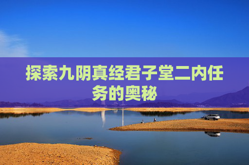 探索九阴真经君子堂二内任务的奥秘 探索九阴真经君子堂二内任务的奥秘