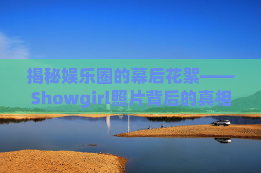 揭秘娱乐圈的幕后花絮——Showgirl照片背后的真相 揭秘娱乐圈的幕后花絮——Showgirl照片背后的真相