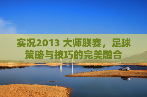 实况2013 大师联赛,足球策略与技巧的完美融合 实况2013 大师联赛,足球策略与技巧的完美融合
