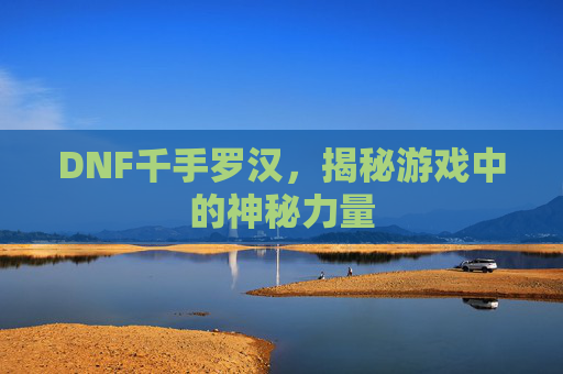 DNF千手罗汉,揭秘游戏中的神秘力量 DNF千手罗汉,揭秘游戏中的神秘力量