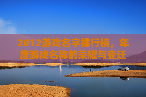 2012游戏名字排行榜,年度游戏名称的荣耀与变迁 2012游戏名字排行榜,年度游戏名称的荣耀与变迁