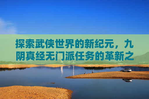 探索武侠世界的新纪元,九阴真经无门派任务的革新之旅 探索武侠世界的新纪元,九阴真经无门派任务的革新之旅