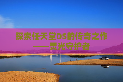 探索任天堂DS的传奇之作——灵光守护者 探索任天堂DS的传奇之作——灵光守护者