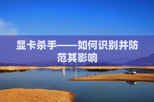 显卡杀手——如何识别并防范其影响 显卡杀手——如何识别并防范其影响