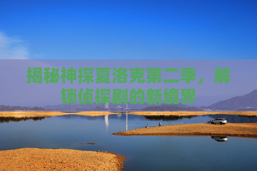 揭秘神探夏洛克第二季,解锁侦探剧的新境界 揭秘神探夏洛克第二季,解锁侦探剧的新境界