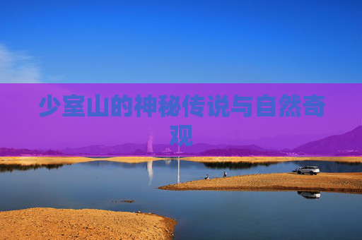少室山的神秘传说与自然奇观 少室山的神秘传说与自然奇观