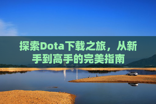 探索Dota下载之旅，从新手到高手的完美指南