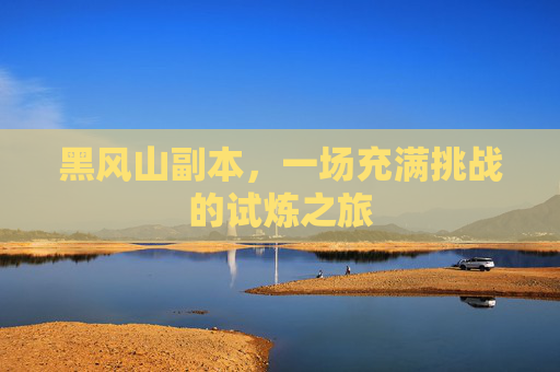 黑风山副本,一场充满挑战的试炼之旅 黑风山副本,一场充满挑战的试炼之旅