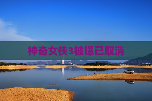 神奇女侠3被曝已取消 神奇女侠3被曝已取消