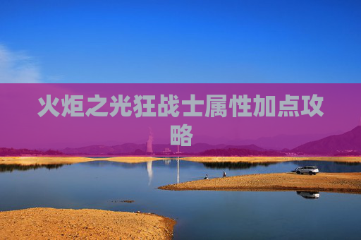 火炬之光狂战士属性加点攻略 火炬之光狂战士属性加点攻略