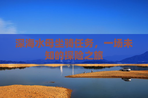 深海水母坐骑任务,一场未知的探险之旅 深海水母坐骑任务,一场未知的探险之旅