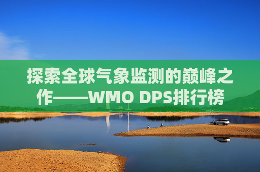 探索全球气象监测的巅峰之作——WMO DPS排行榜 探索全球气象监测的巅峰之作——WMO DPS排行榜