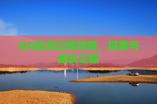 QQ仙灵幻境攻略,探索与成长之旅 QQ仙灵幻境攻略,探索与成长之旅