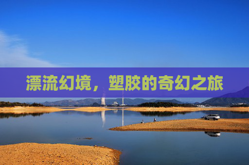 漂流幻境,塑胶的奇幻之旅 漂流幻境,塑胶的奇幻之旅