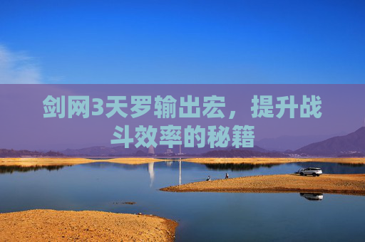 剑网3天罗输出宏,提升战斗效率的秘籍 剑网3天罗输出宏,提升战斗效率的秘籍