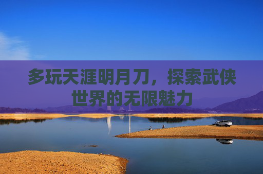 多玩天涯明月刀,探索武侠世界的无限魅力 多玩天涯明月刀,探索武侠世界的无限魅力