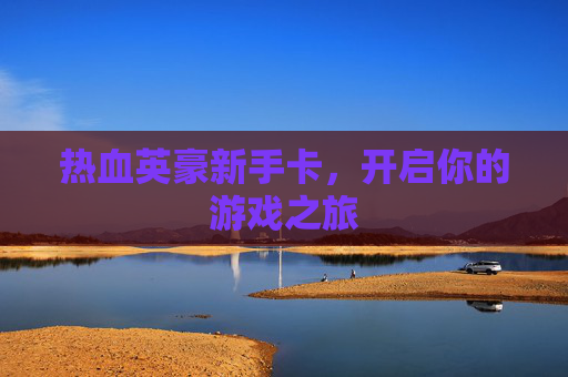热血英豪新手卡,开启你的游戏之旅 热血英豪新手卡,开启你的游戏之旅