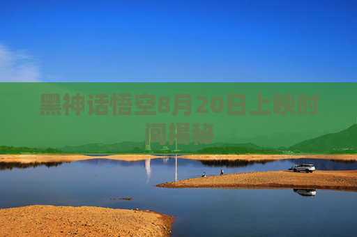 黑神话悟空8月20日上映时间揭秘