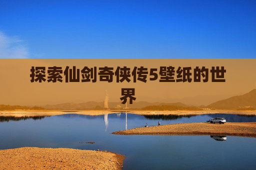 探索仙剑奇侠传5壁纸的世界