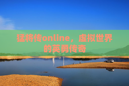 猛将传online，虚拟世界的英勇传奇