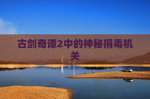 古剑奇谭2中的神秘捐毒机关 古剑奇谭2中的神秘捐毒机关