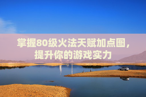 掌握80级火法天赋加点图,提升你的游戏实力 掌握80级火法天赋加点图,提升你的游戏实力