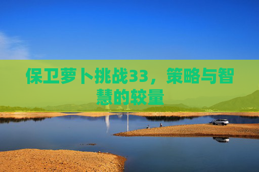 保卫萝卜挑战33,策略与智慧的较量 保卫萝卜挑战33,策略与智慧的较量