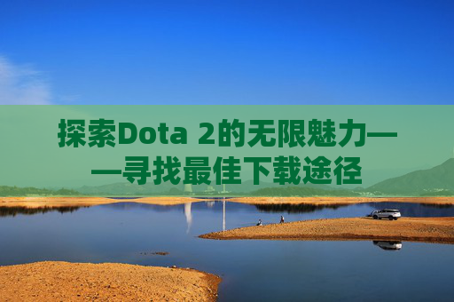 探索Dota 2的无限魅力——寻找最佳下载途径 探索Dota 2的无限魅力——寻找最佳下载途径