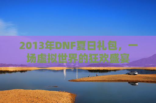 2013年DNF夏日礼包,一场虚拟世界的狂欢盛宴 2013年DNF夏日礼包,一场虚拟世界的狂欢盛宴
