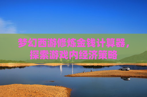 梦幻西游修炼金钱计算器,探索游戏内经济策略 梦幻西游修炼金钱计算器,探索游戏内经济策略