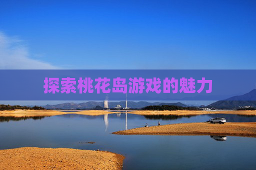 探索桃花岛游戏的魅力 探索桃花岛游戏的魅力