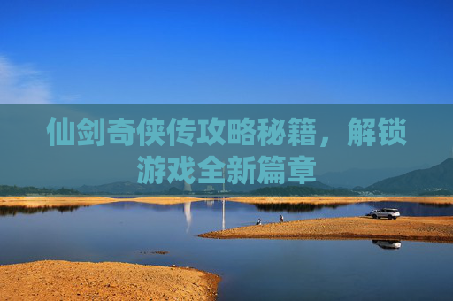 仙剑奇侠传攻略秘籍,解锁游戏全新篇章 仙剑奇侠传攻略秘籍,解锁游戏全新篇章