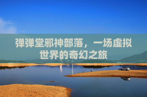 弹弹堂邪神部落,一场虚拟世界的奇幻之旅 弹弹堂邪神部落,一场虚拟世界的奇幻之旅
