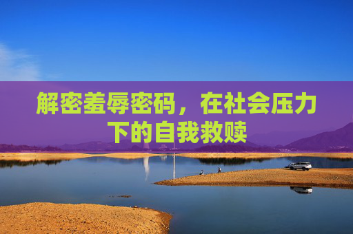 解密羞辱密码,在社会压力下的自我救赎 解密羞辱密码,在社会压力下的自我救赎