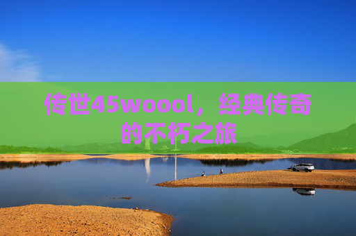 传世45woool,经典传奇的不朽之旅 传世45woool,经典传奇的不朽之旅