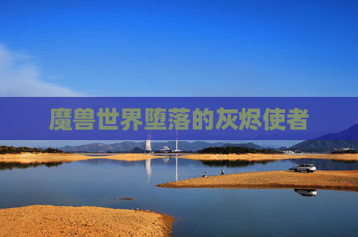 魔兽世界堕落的灰烬使者 魔兽世界堕落的灰烬使者