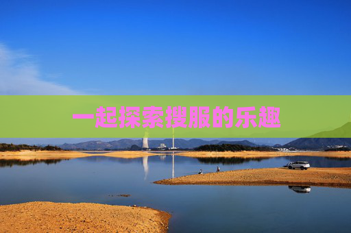 一起探索搜服的乐趣 一起探索搜服的乐趣