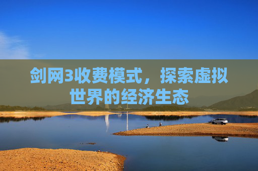 剑网3收费模式，探索虚拟世界的经济生态